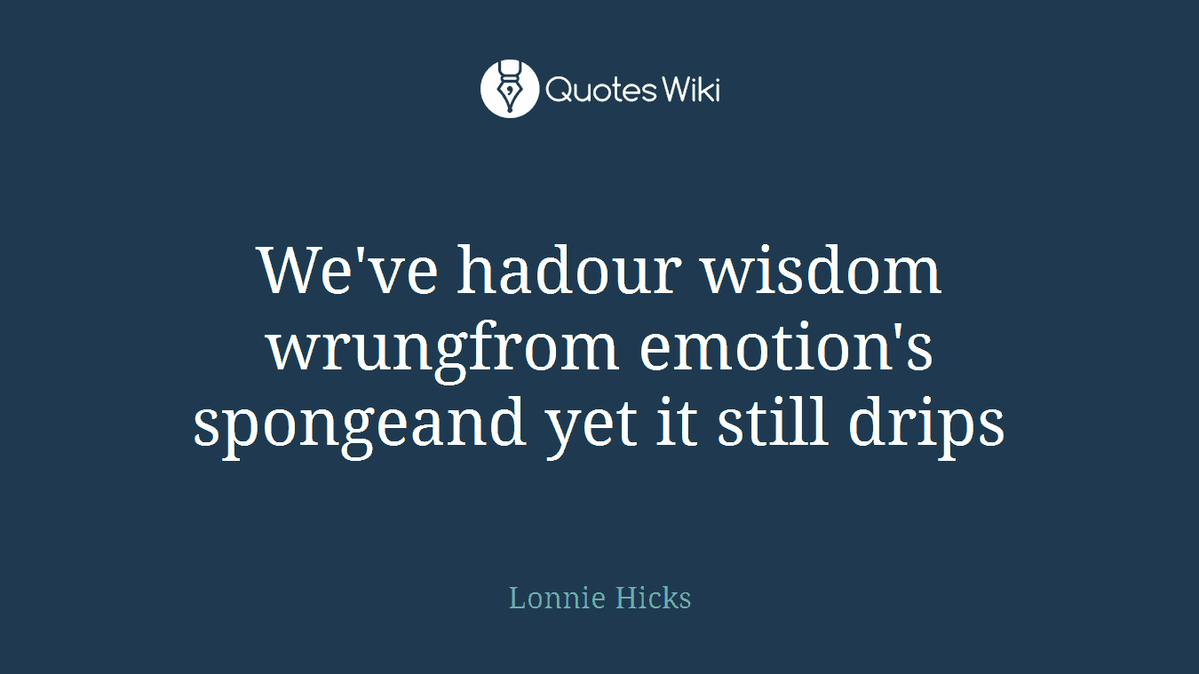 We've hadour wisdom wrungfrom emotion's spongeand yet it still drips