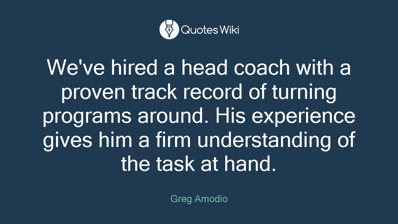 We've hired a head coach with a proven track record of turning programs around. His experience gives him a firm understanding of the task at hand.