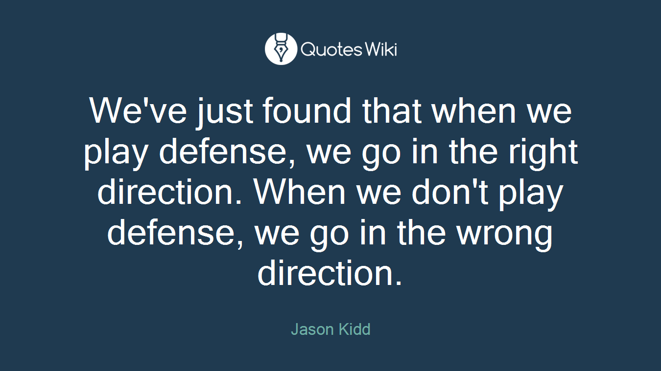 We've just found that when we play defense, we go in the right direction. When we don't play defense, we go in the wrong direction.