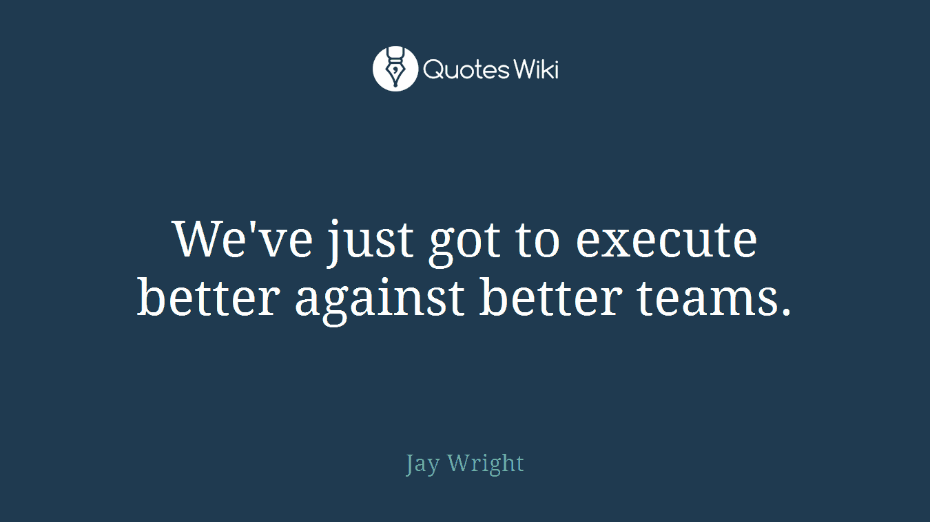 We've just got to execute better against better teams.