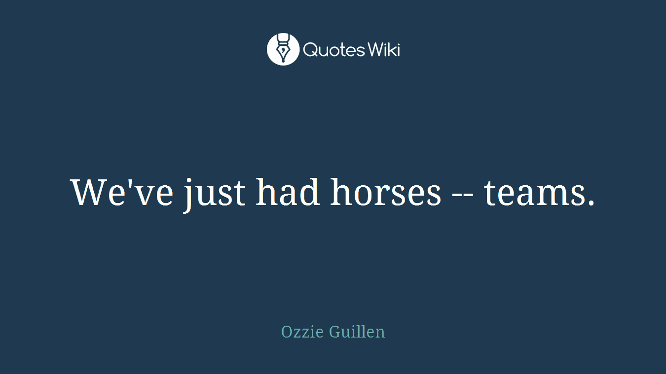 We've just had horses -- teams.