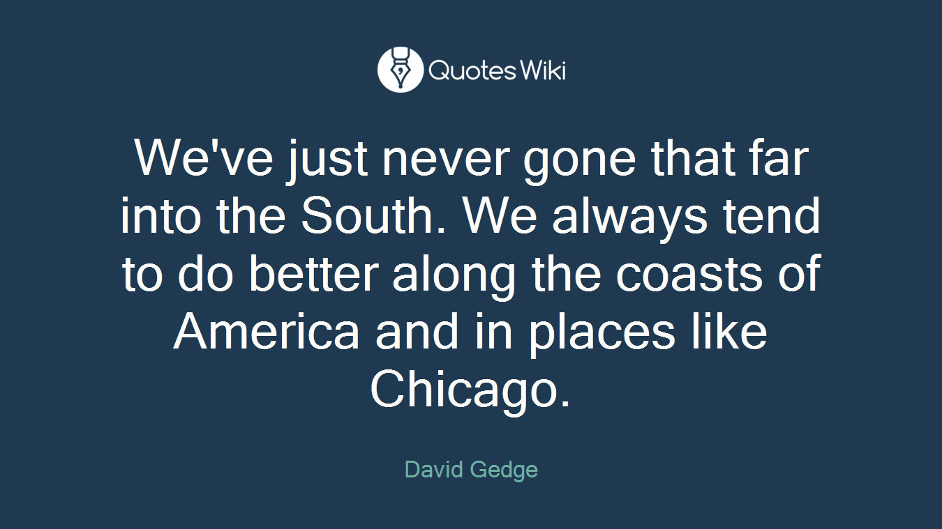 We've just never gone that far into the South. We always tend to do better along the coasts of America and in places like Chicago.