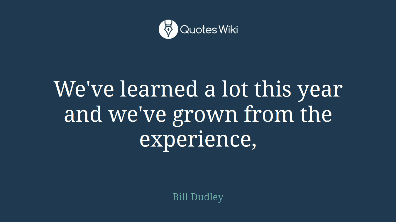 We've learned a lot this year and we've grown from the experience,