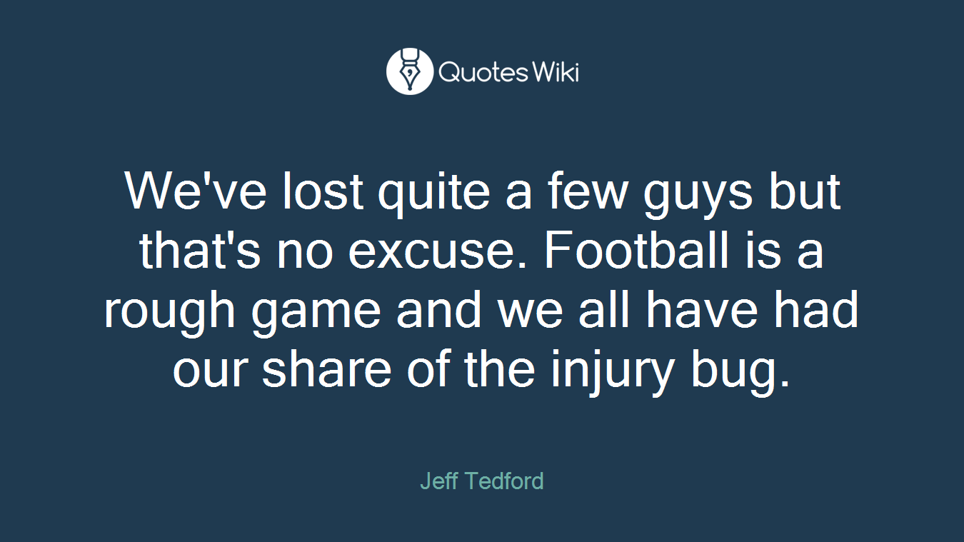 We've lost quite a few guys but that's no excuse. Football is a rough game and we all have had our share of the injury bug.