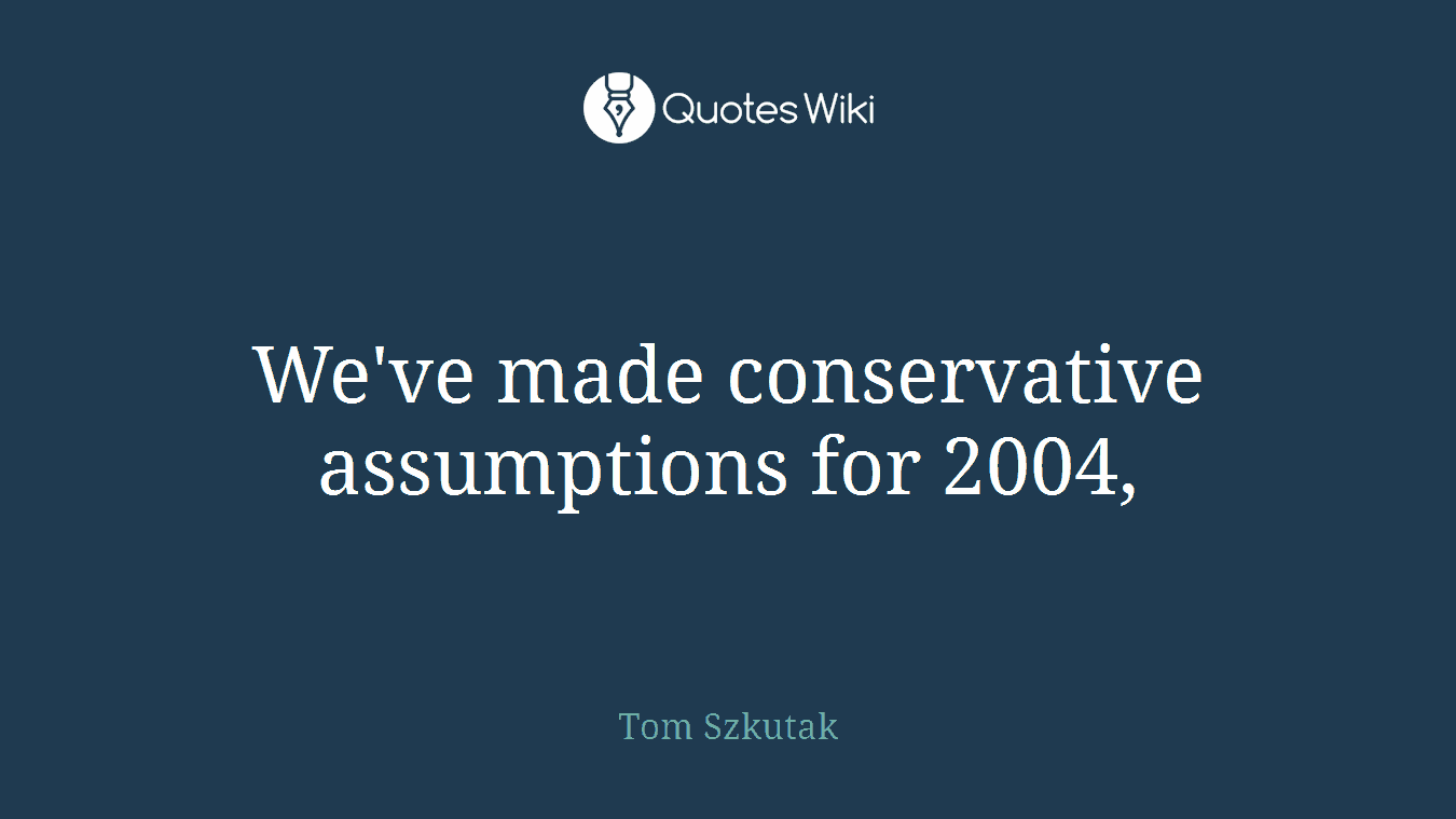 We've made conservative assumptions for 2004,