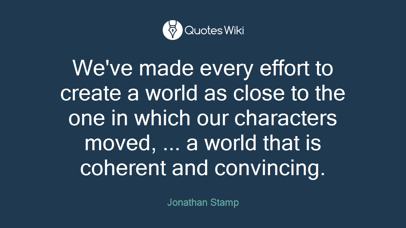 We've made every effort to create a world as close to the one in which our characters moved, ... a world that is coherent and convincing.