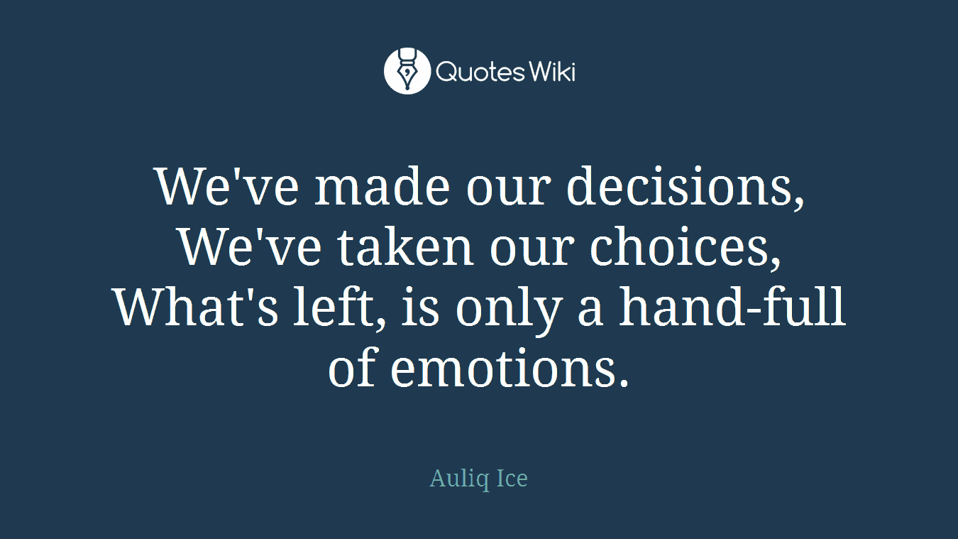 We've made our decisions, We've taken our choices, What's left, is only a hand-full of emotions.