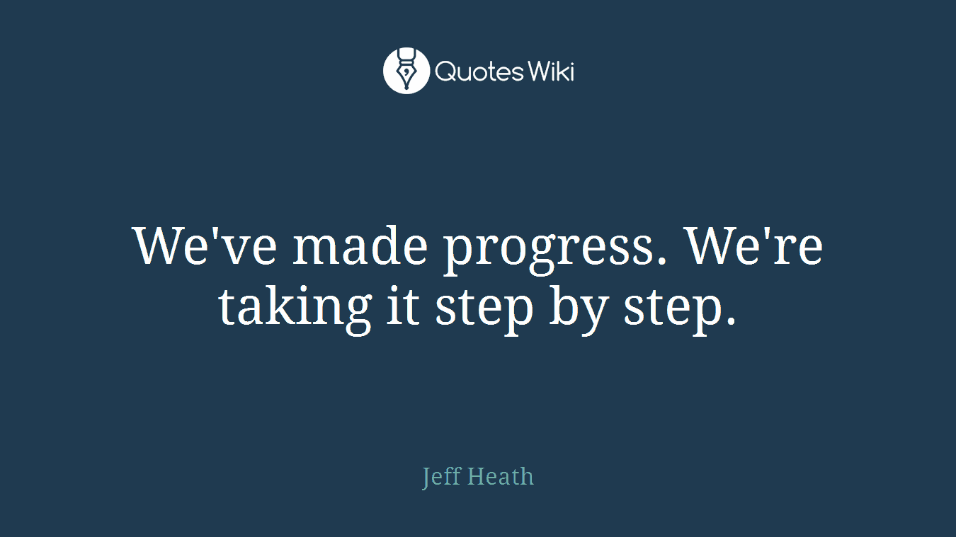 We've made progress. We're taking it step by step.
