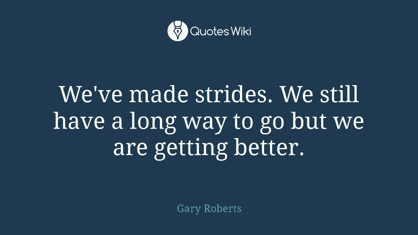 We've made strides. We still have a long way to go but we are getting better.