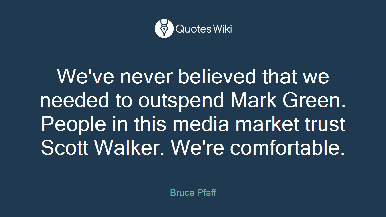 We've never believed that we needed to outspend Mark Green. People in this media market trust Scott Walker. We're comfortable.