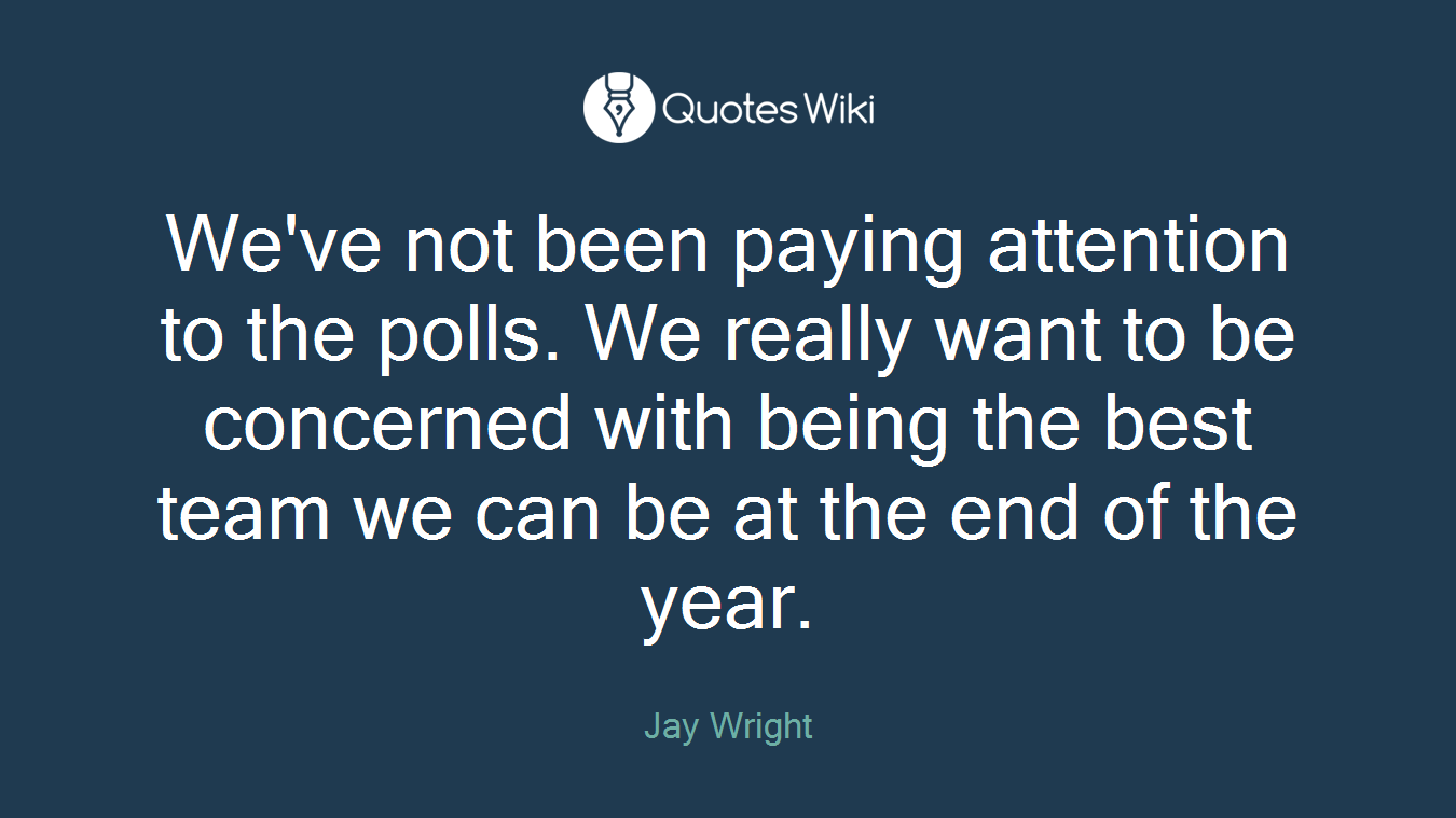 We've not been paying attention to the polls. We really want to be concerned with being the best team we can be at the end of the year.