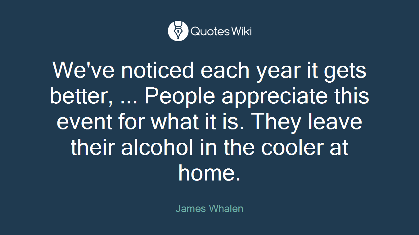 We've noticed each year it gets better, ... People appreciate this event for what it is. They leave their alcohol in the cooler at home.