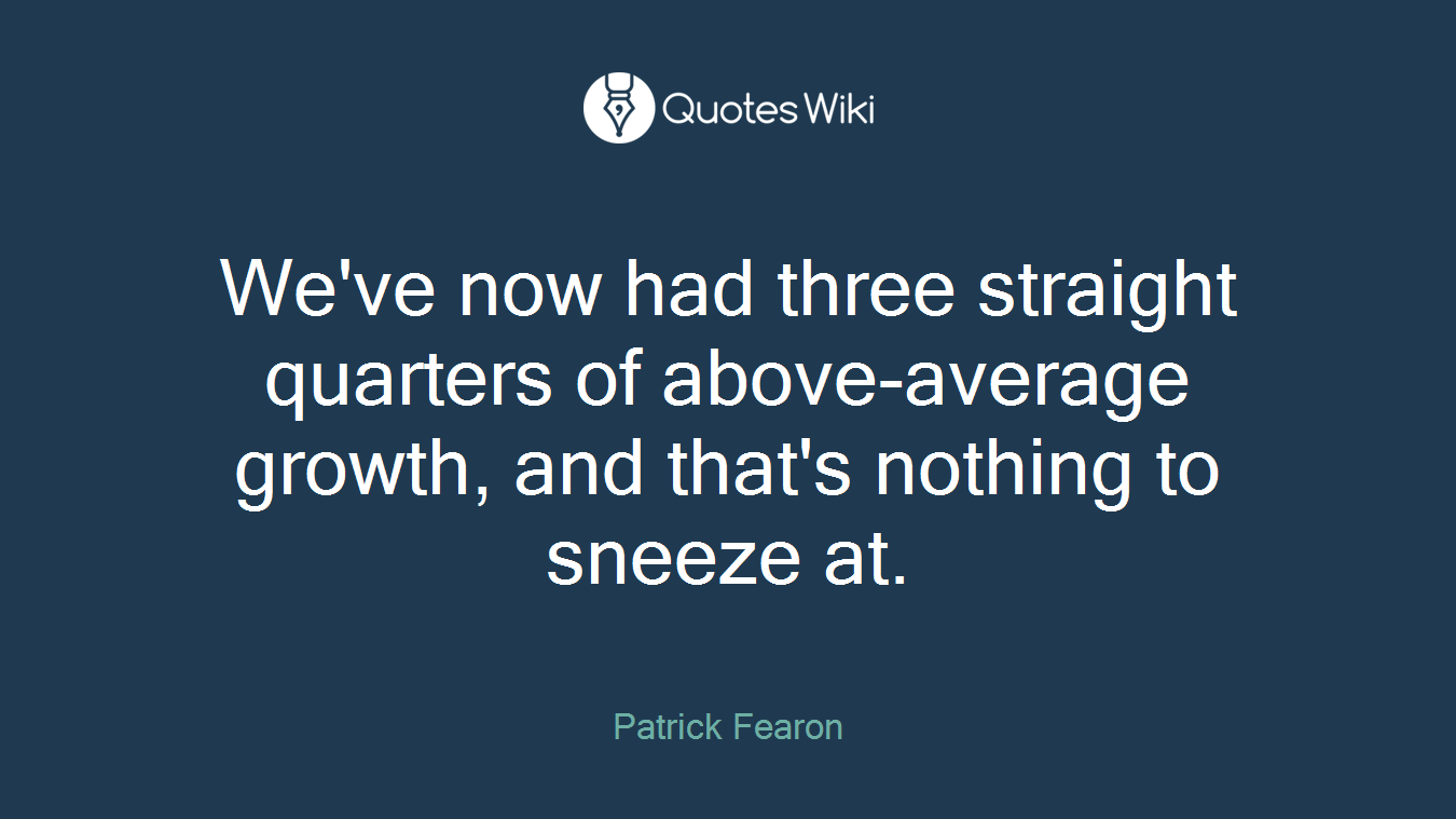 We've now had three straight quarters of above-average growth, and that's nothing to sneeze at.