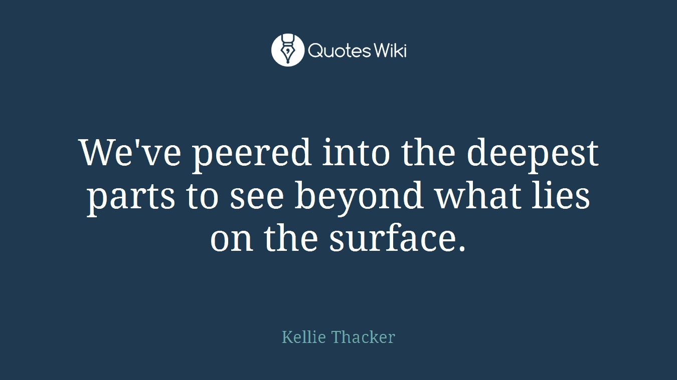 We've peered into the deepest parts to see beyond what lies on the surface.