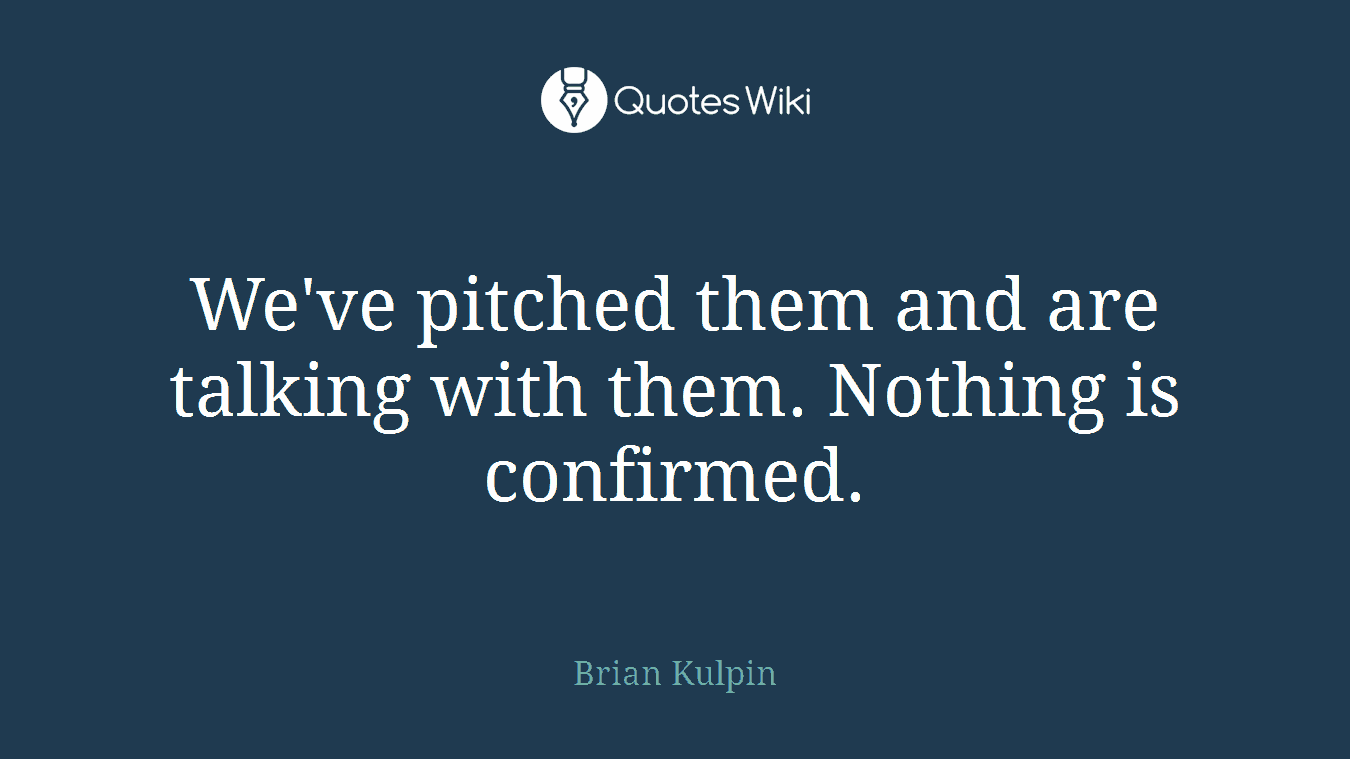 We've pitched them and are talking with them. Nothing is confirmed.