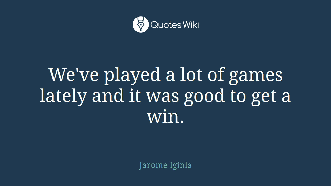 We've played a lot of games lately and it was good to get a win.