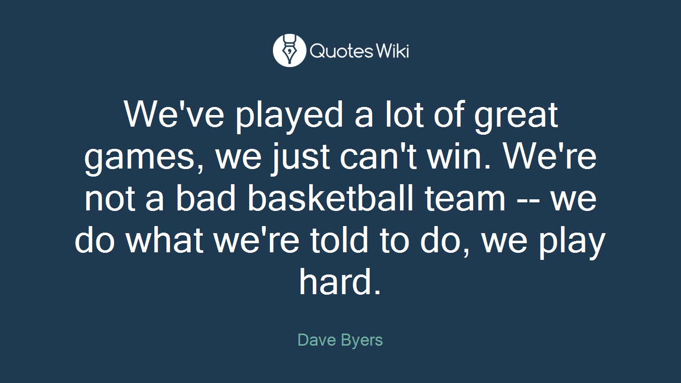 We've played a lot of great games, we just can't win. We're not a bad basketball team -- we do what we're told to do, we play hard.