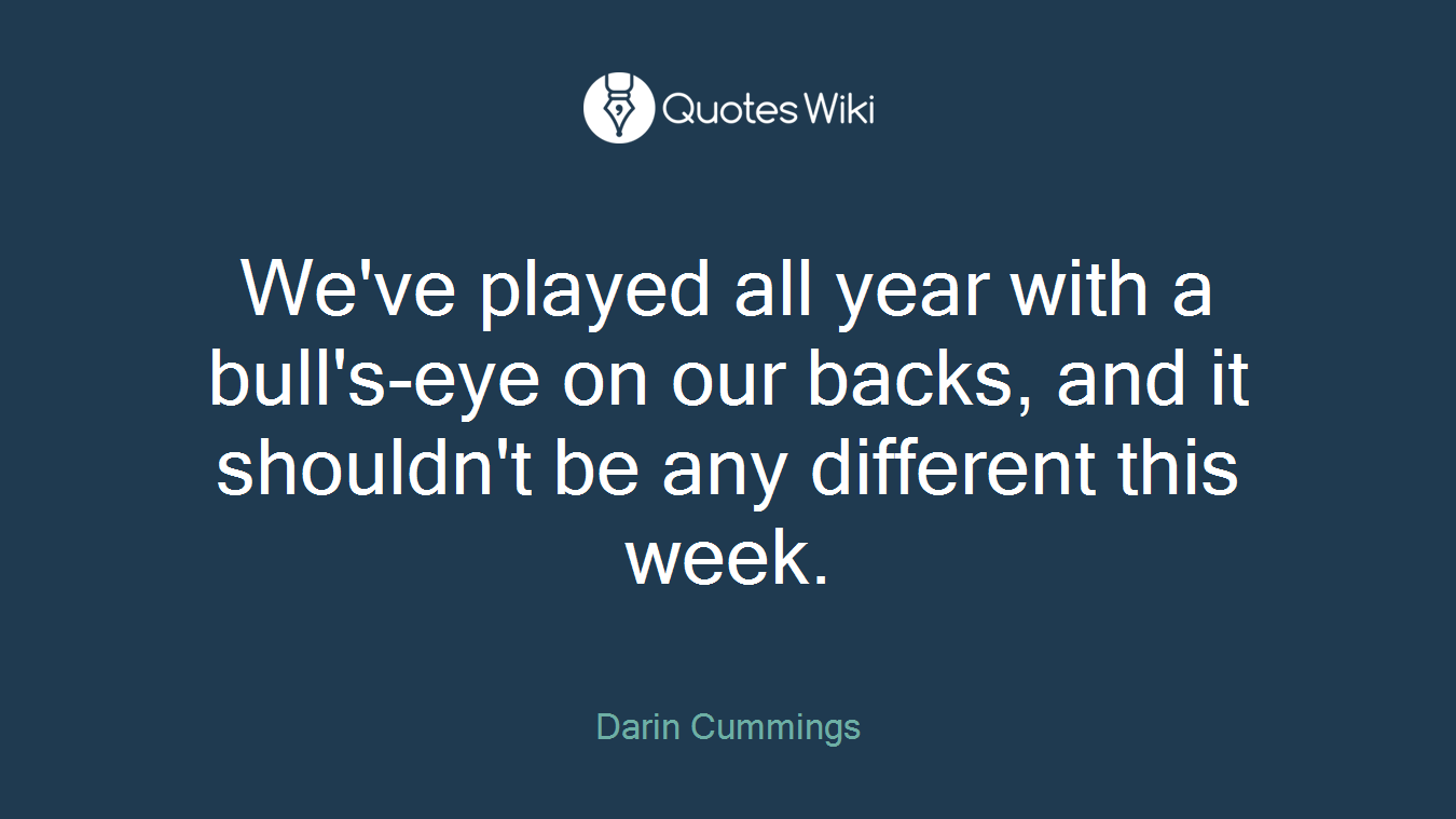 We've played all year with a bull's-eye on our backs, and it shouldn't be any different this week.