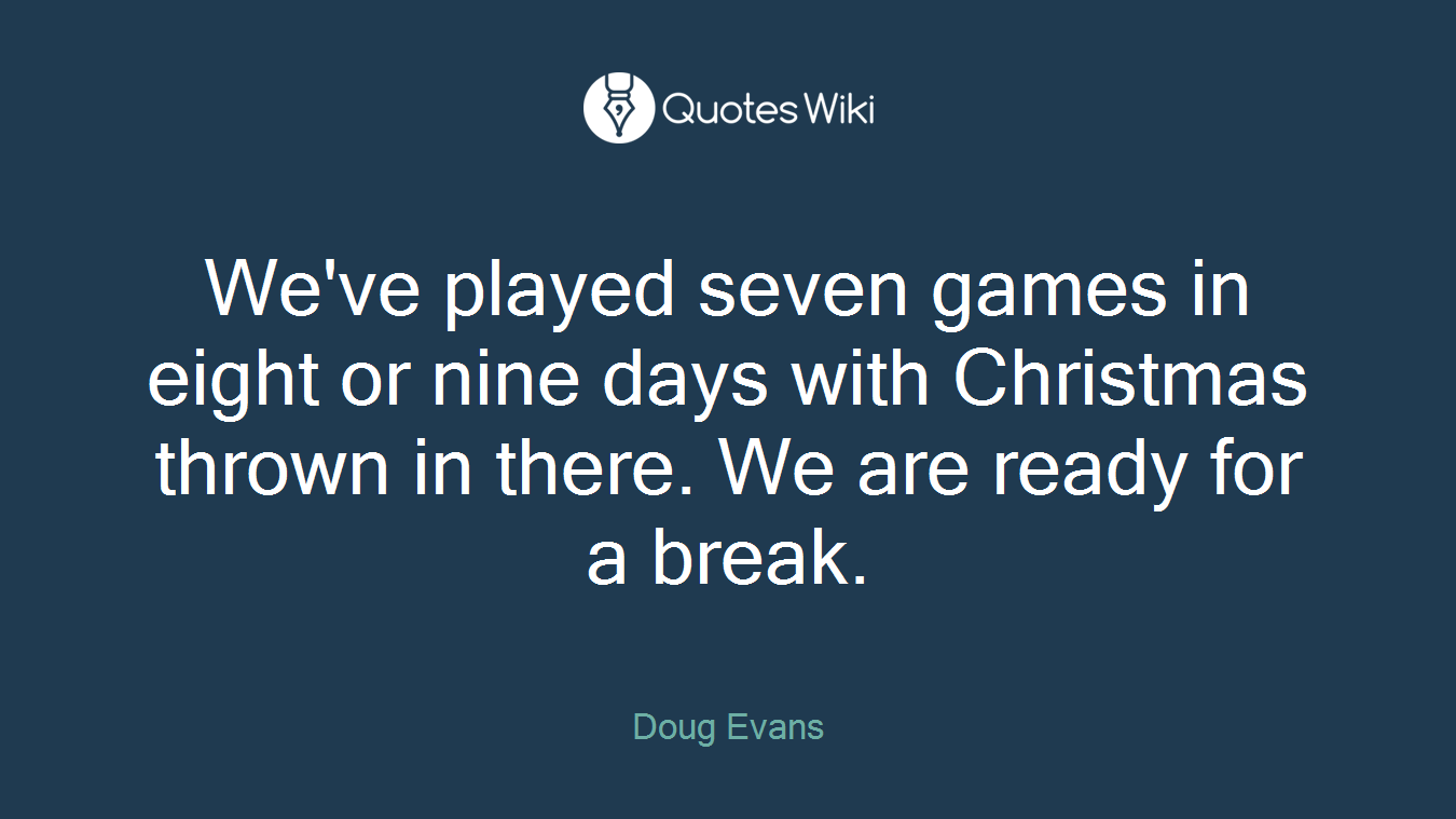 We've played seven games in eight or nine days with Christmas thrown in there. We are ready for a break.