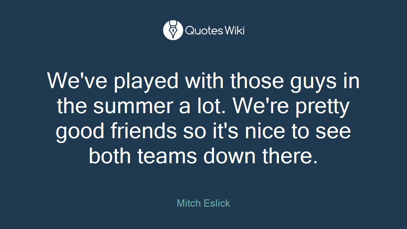 We've played with those guys in the summer a lot. We're pretty good friends so it's nice to see both teams down there.