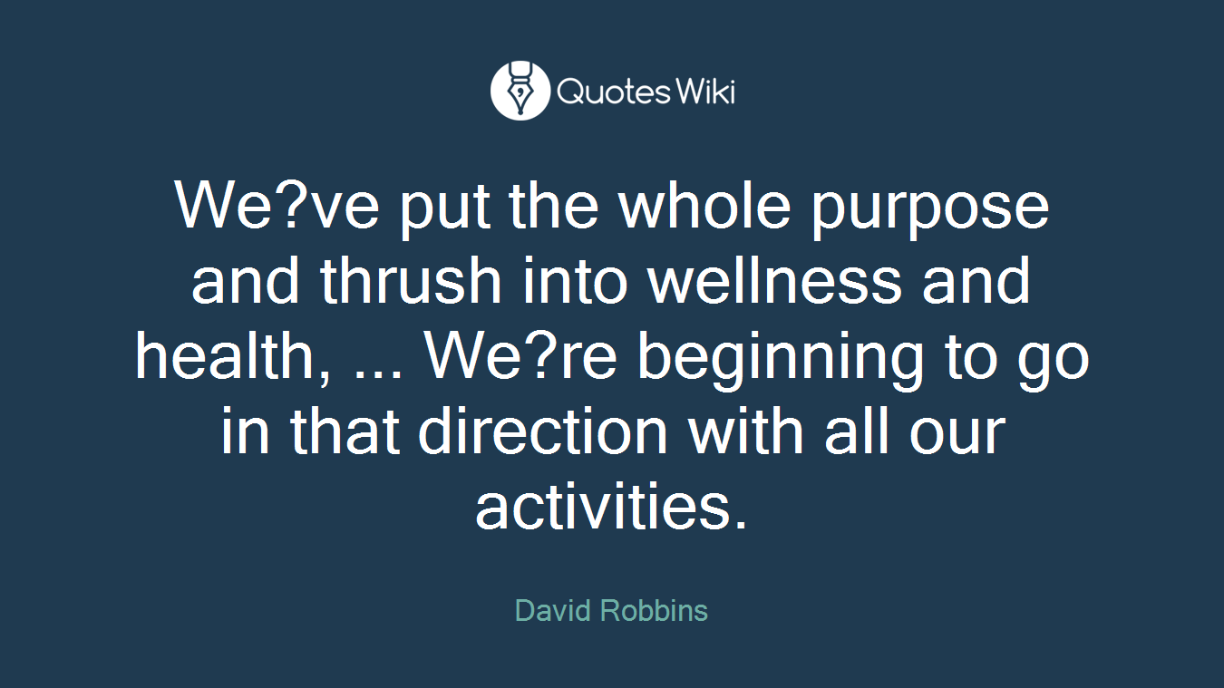 We?ve put the whole purpose and thrush into wellness and health, ... We?re beginning to go in that direction with all our activities.