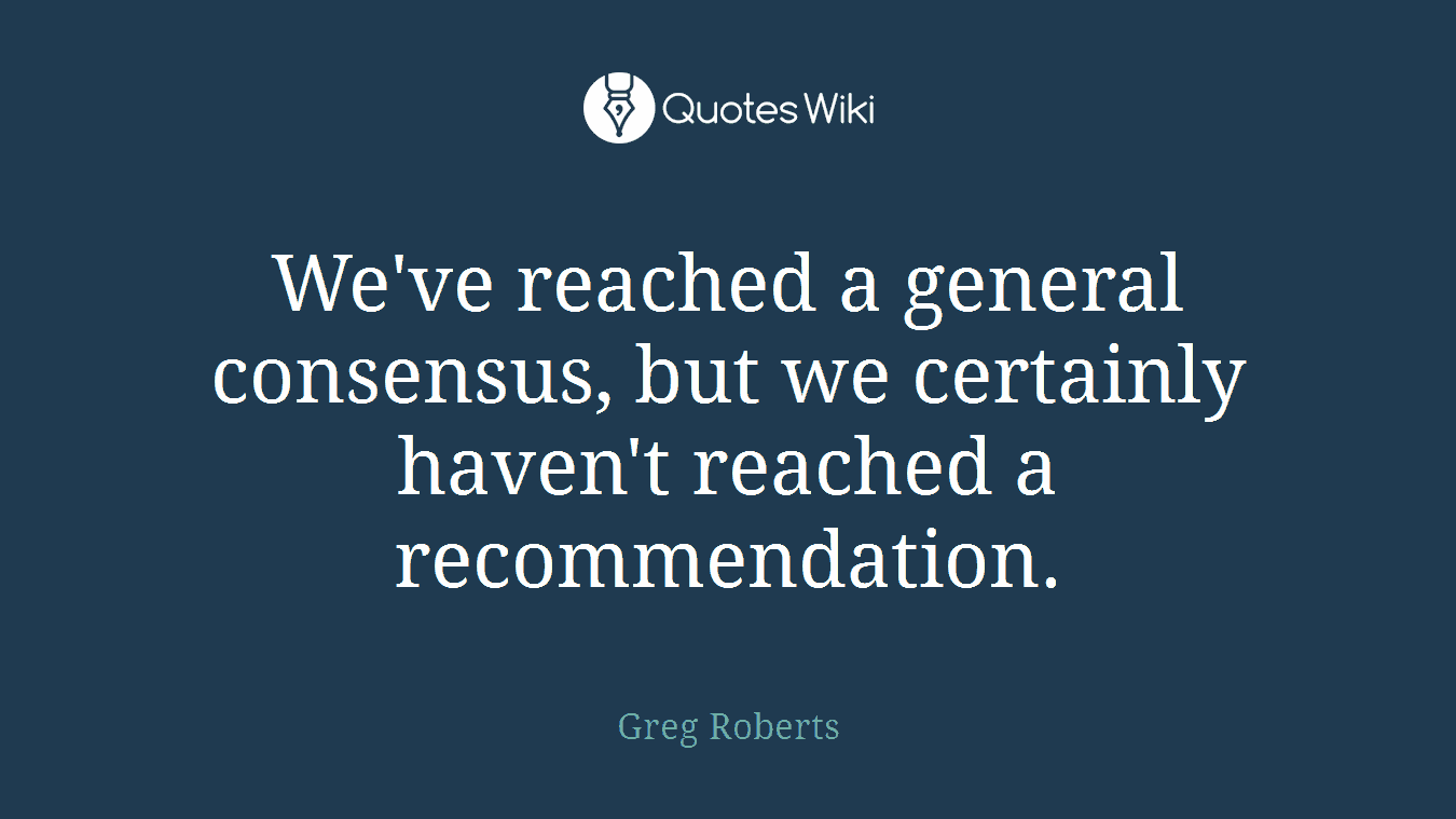 We've reached a general consensus, but we certainly haven't reached a recommendation.