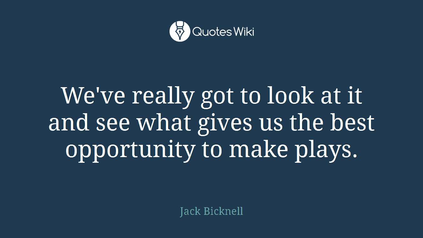 We've really got to look at it and see what gives us the best opportunity to make plays.