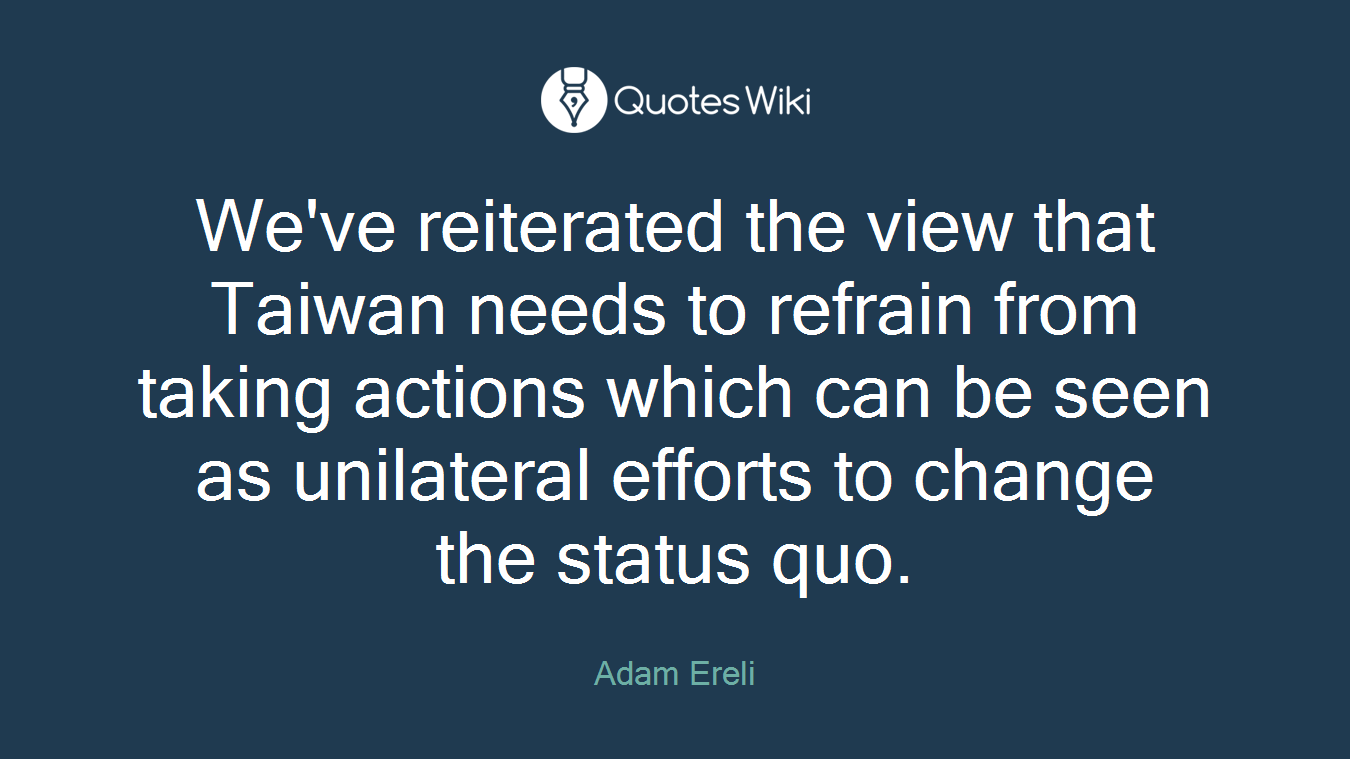 We've reiterated the view that Taiwan needs to refrain from taking actions which can be seen as unilateral efforts to change the status quo.