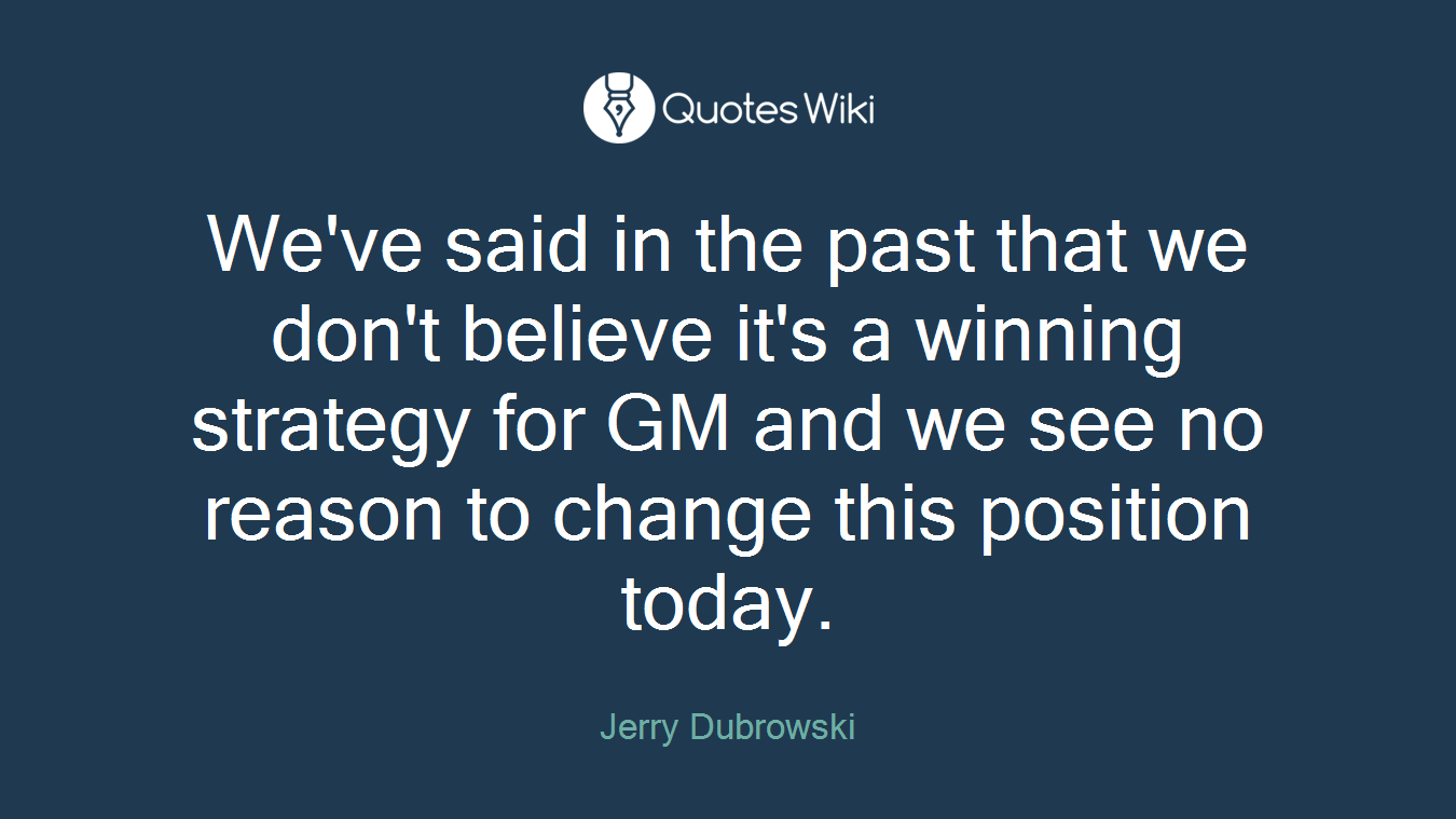 We've said in the past that we don't believe it's a winning strategy for GM and we see no reason to change this position today.