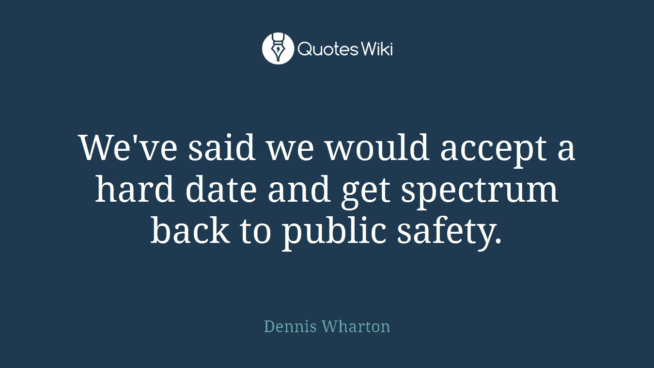 We've said we would accept a hard date and get spectrum back to public safety.