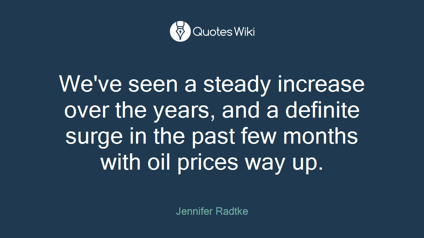 We've seen a steady increase over the years, and a definite surge in the past few months with oil prices way up.