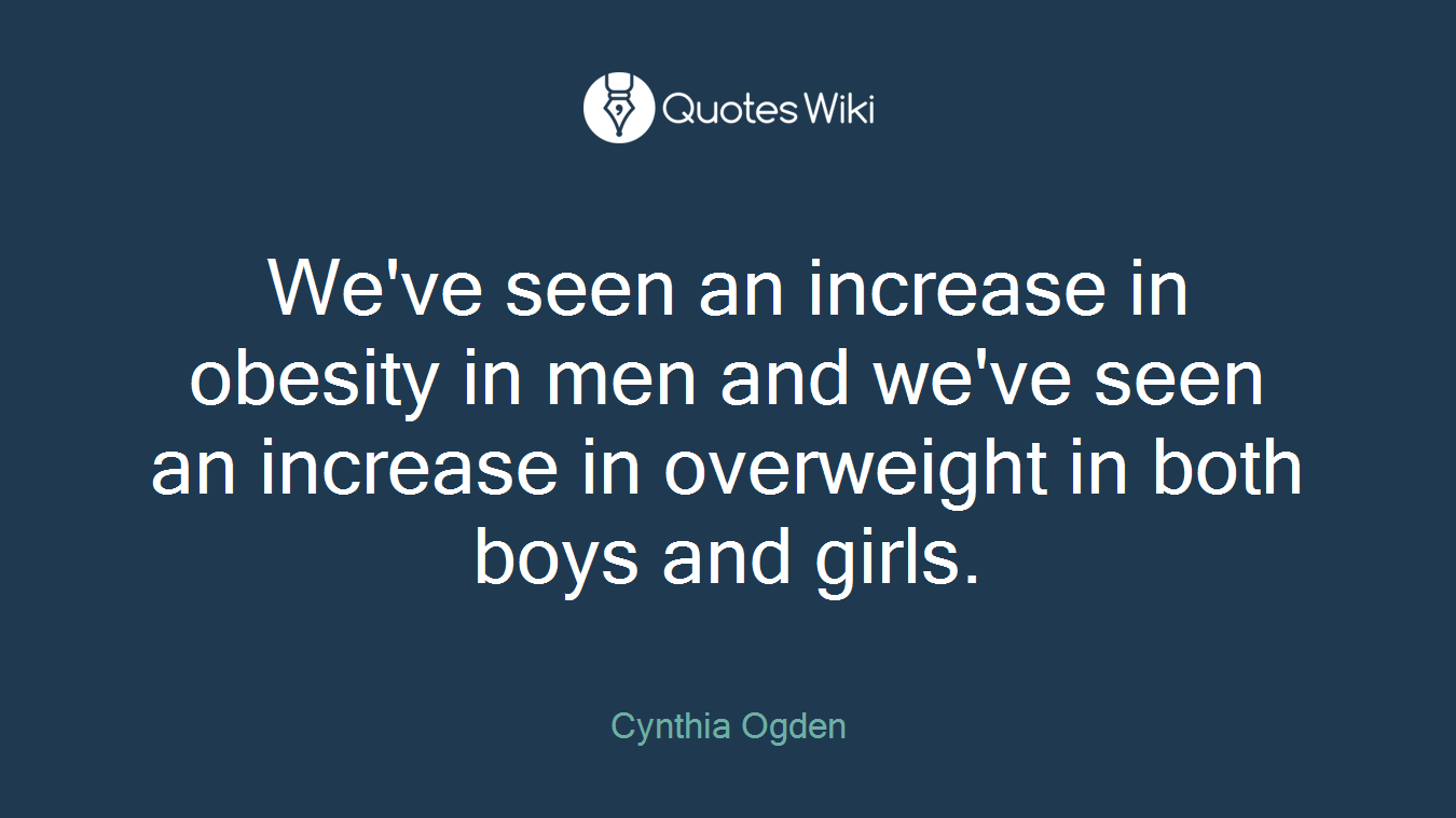 We've seen an increase in obesity in men and we've seen an increase in overweight in both boys and girls.