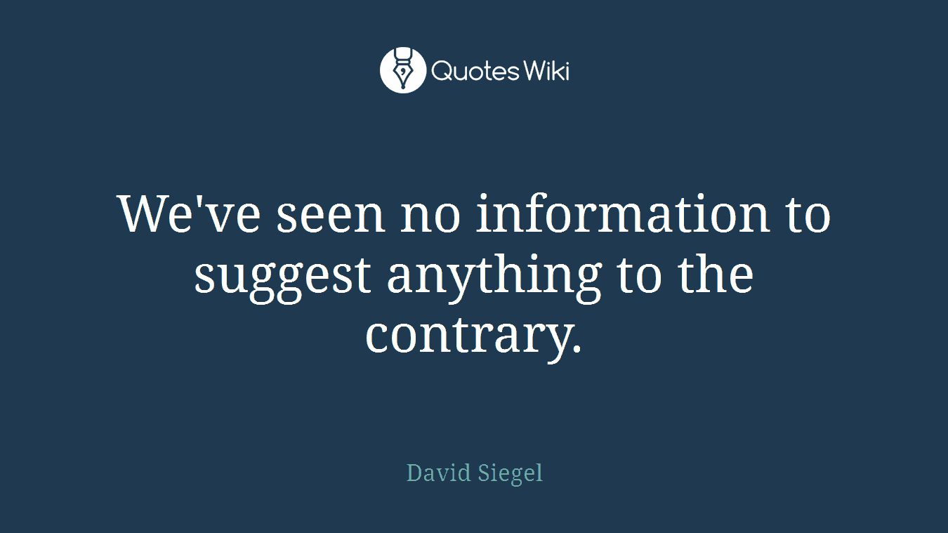 We've seen no information to suggest anything to the contrary.