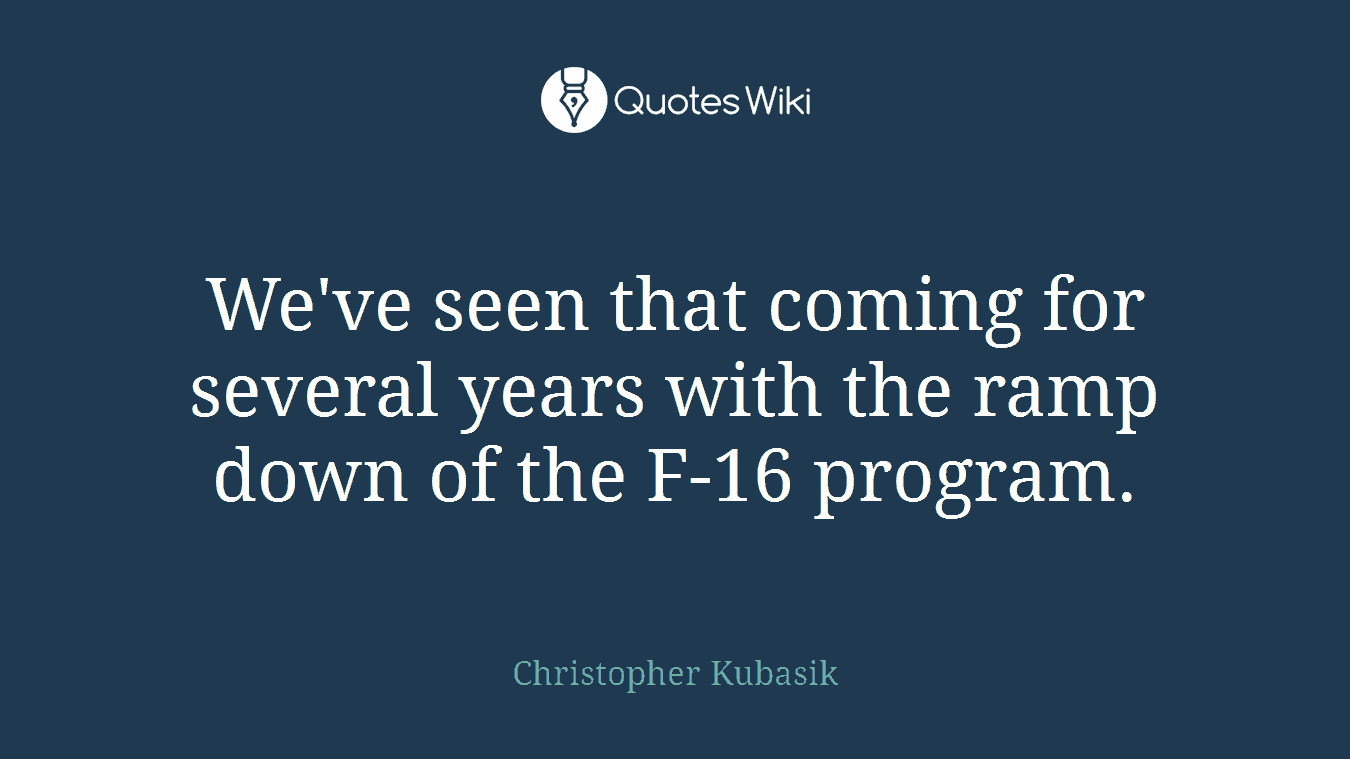 We've seen that coming for several years with the ramp down of the F-16 program.