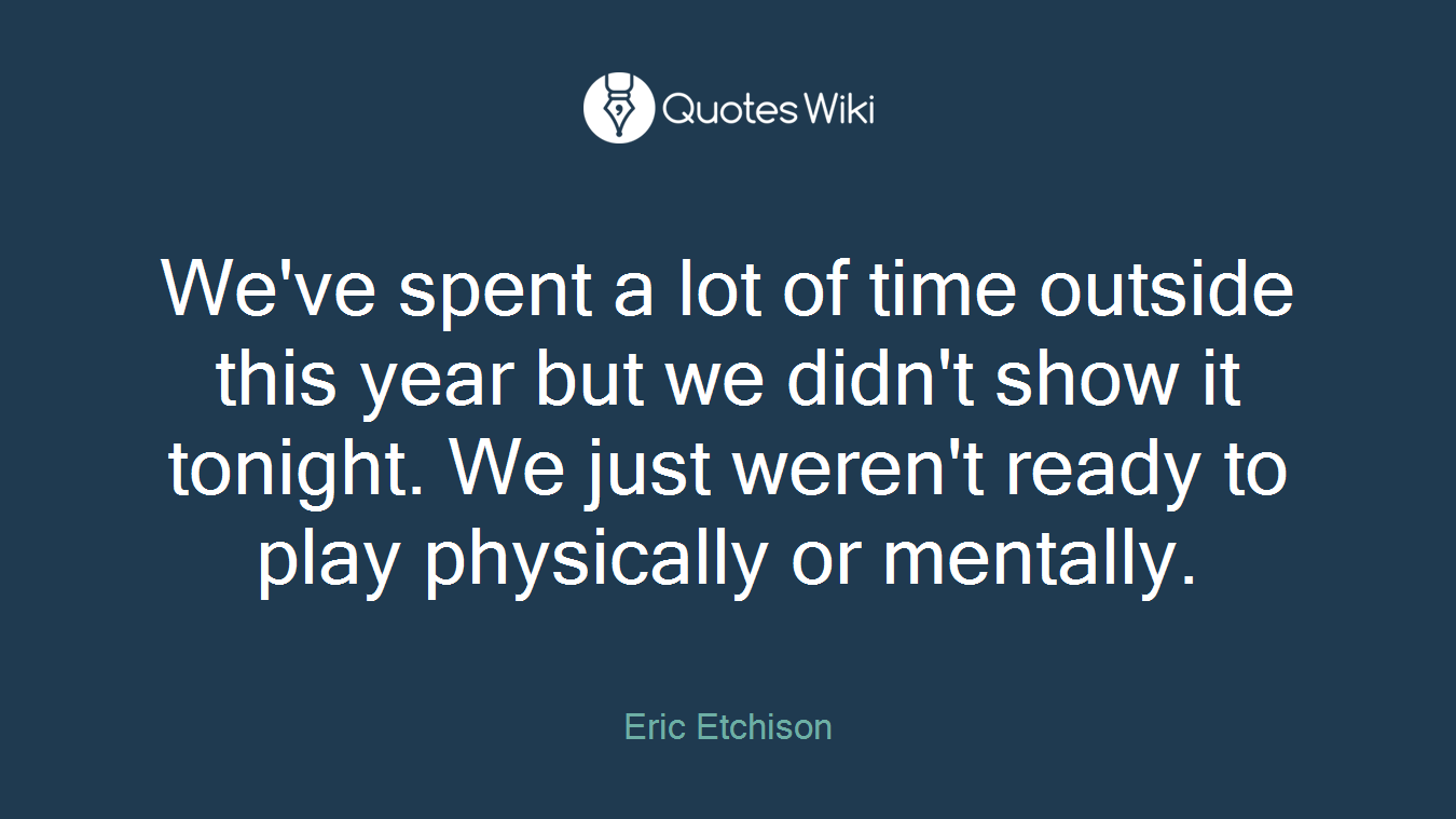 We've spent a lot of time outside this year but we didn't show it tonight. We just weren't ready to play physically or mentally.