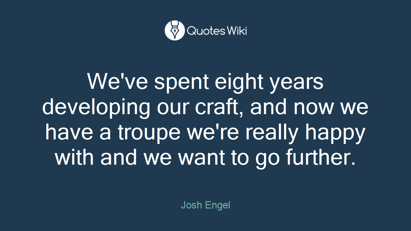 We've spent eight years developing our craft, and now we have a troupe we're really happy with and we want to go further.