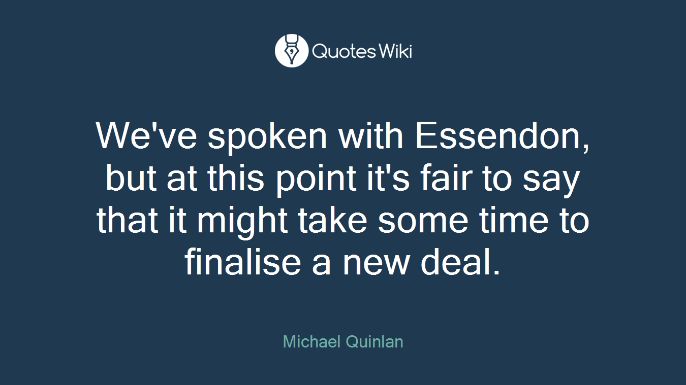 We've spoken with Essendon, but at this point it's fair to say that it might take some time to finalise a new deal.