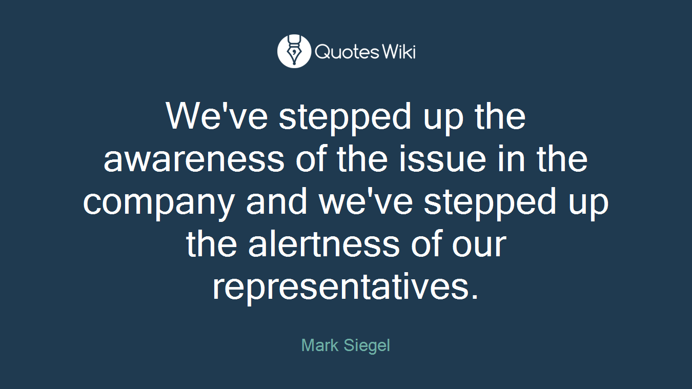 We've stepped up the awareness of the issue in the company and we've stepped up the alertness of our representatives.