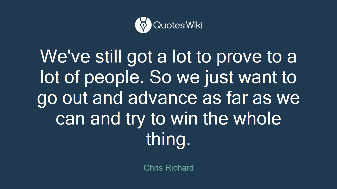 We've still got a lot to prove to a lot of people. So we just want to go out and advance as far as we can and try to win the whole thing.