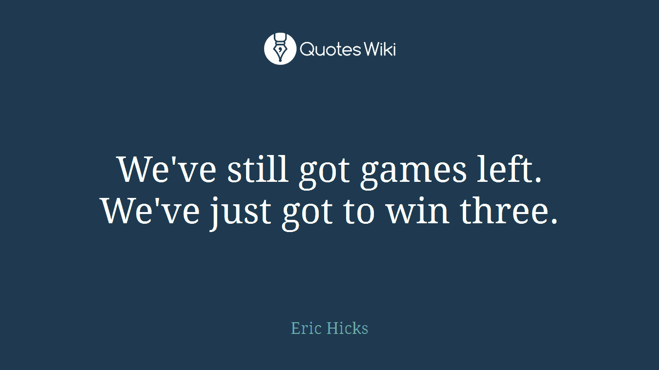We've still got games left. We've just got to win three.