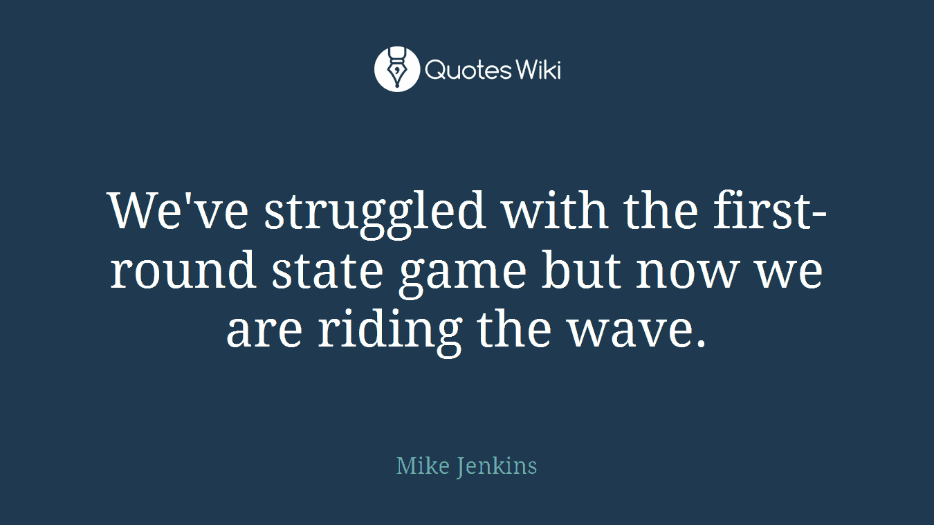 We've struggled with the first-round state game but now we are riding the wave.