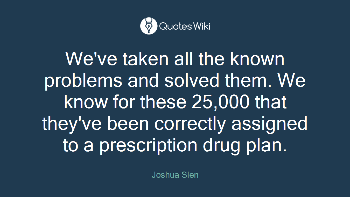 We've taken all the known problems and solved them. We know for these 25,000 that they've been correctly assigned to a prescription drug plan.