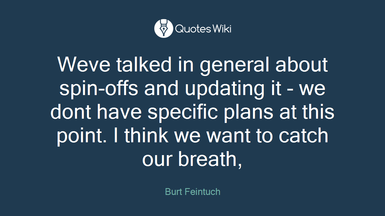 Weve talked in general about spin-offs and updating it - we dont have specific plans at this point. I think we want to catch our breath,
