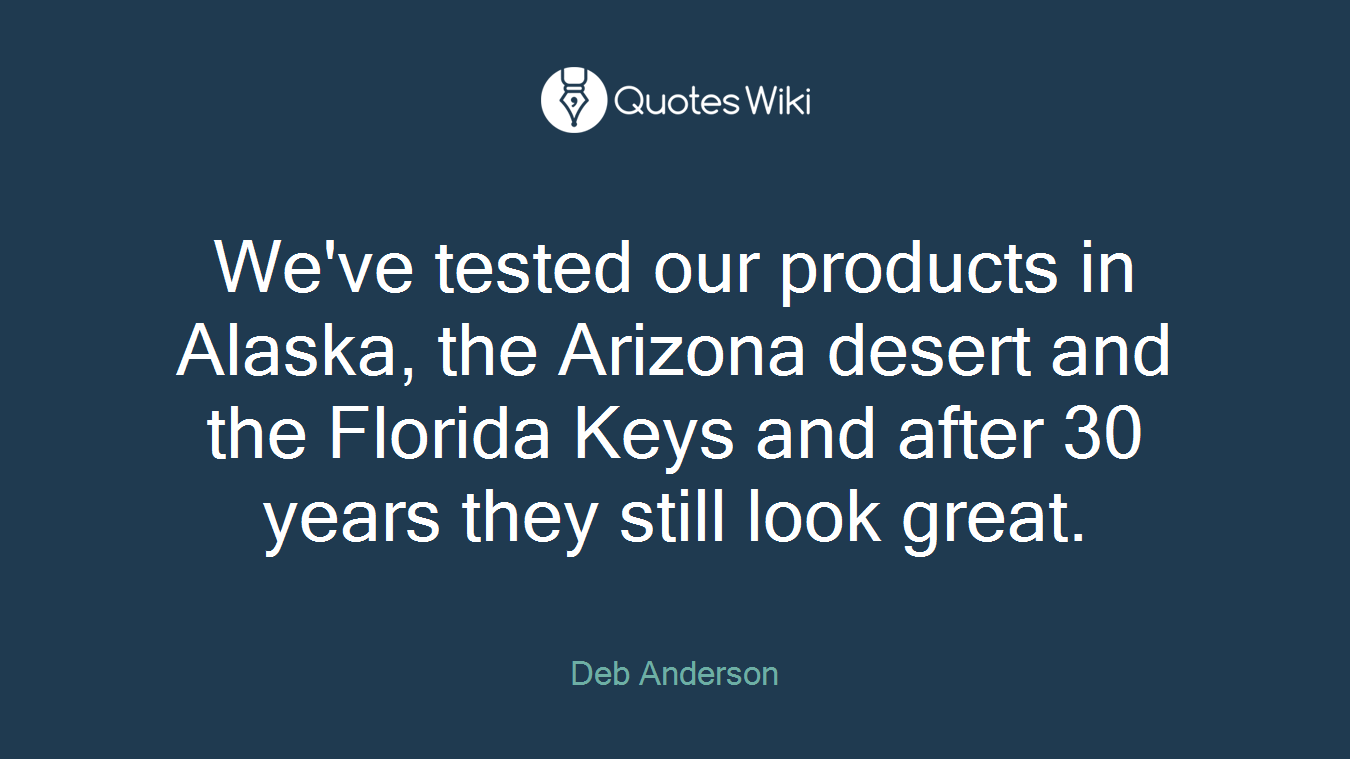 We've tested our products in Alaska, the Arizona desert and the Florida Keys and after 30 years they still look great.