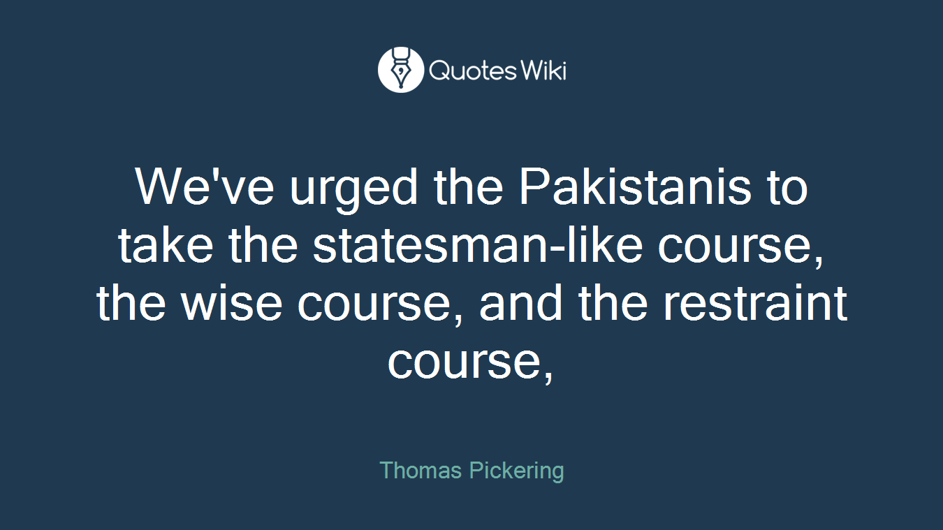 We've urged the Pakistanis to take the statesman-like course, the wise course, and the restraint course,