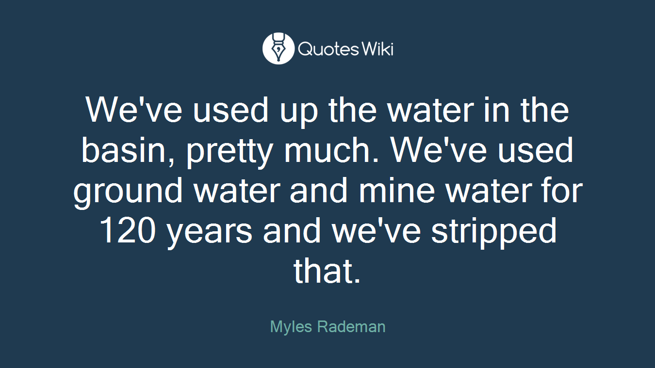 We've used up the water in the basin, pretty much. We've used ground water and mine water for 120 years and we've stripped that.
