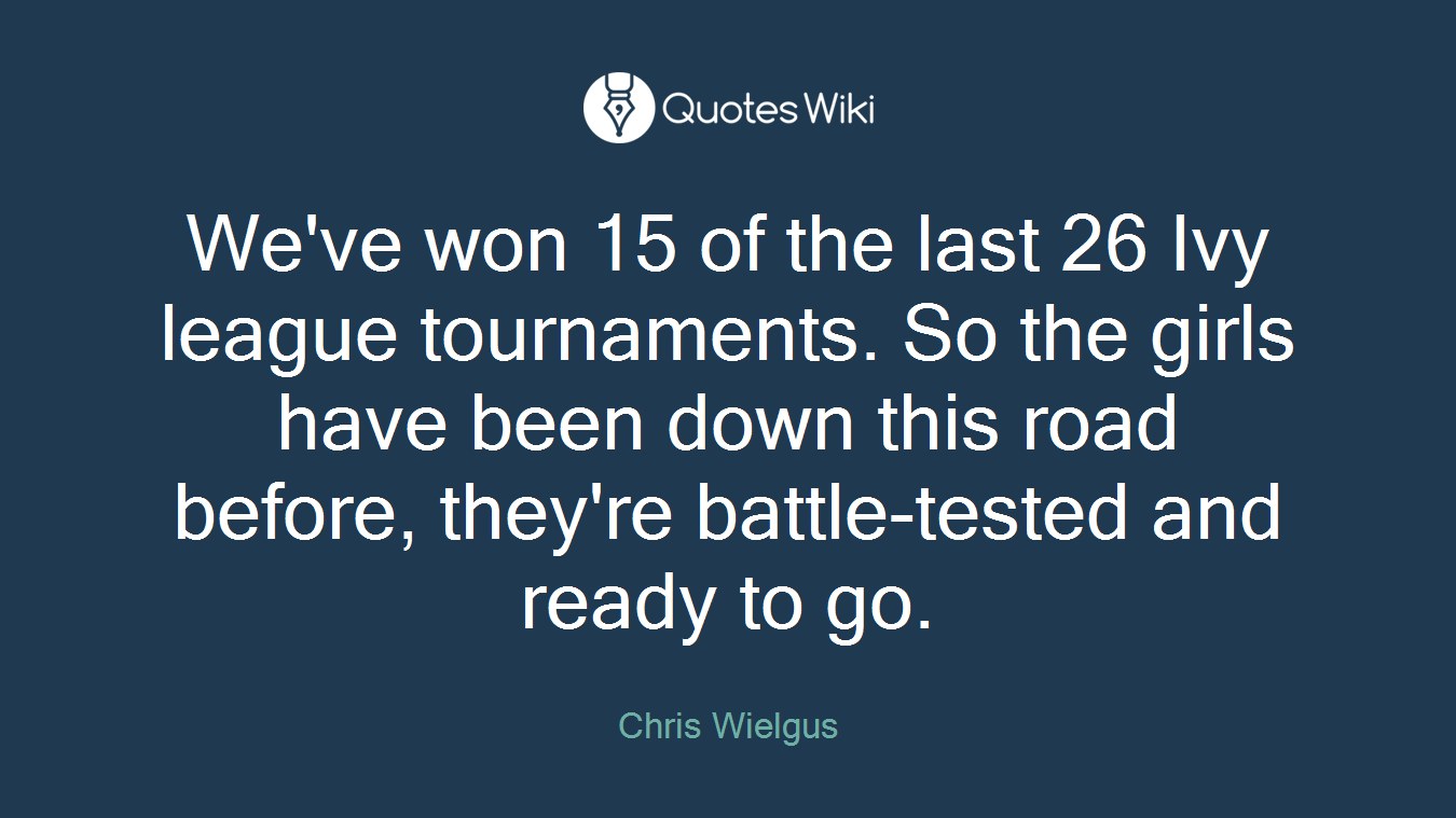 We've won 15 of the last 26 Ivy league tournaments. So the girls have been down this road before, they're battle-tested and ready to go.