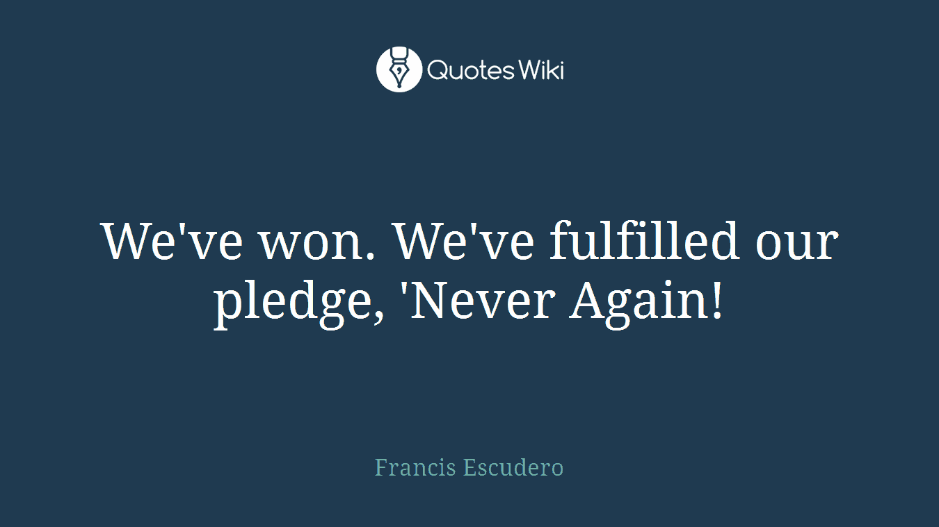 We've won. We've fulfilled our pledge, 'Never Again!
