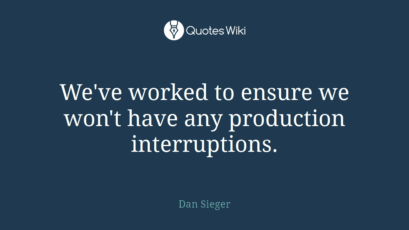 We've worked to ensure we won't have any production interruptions.