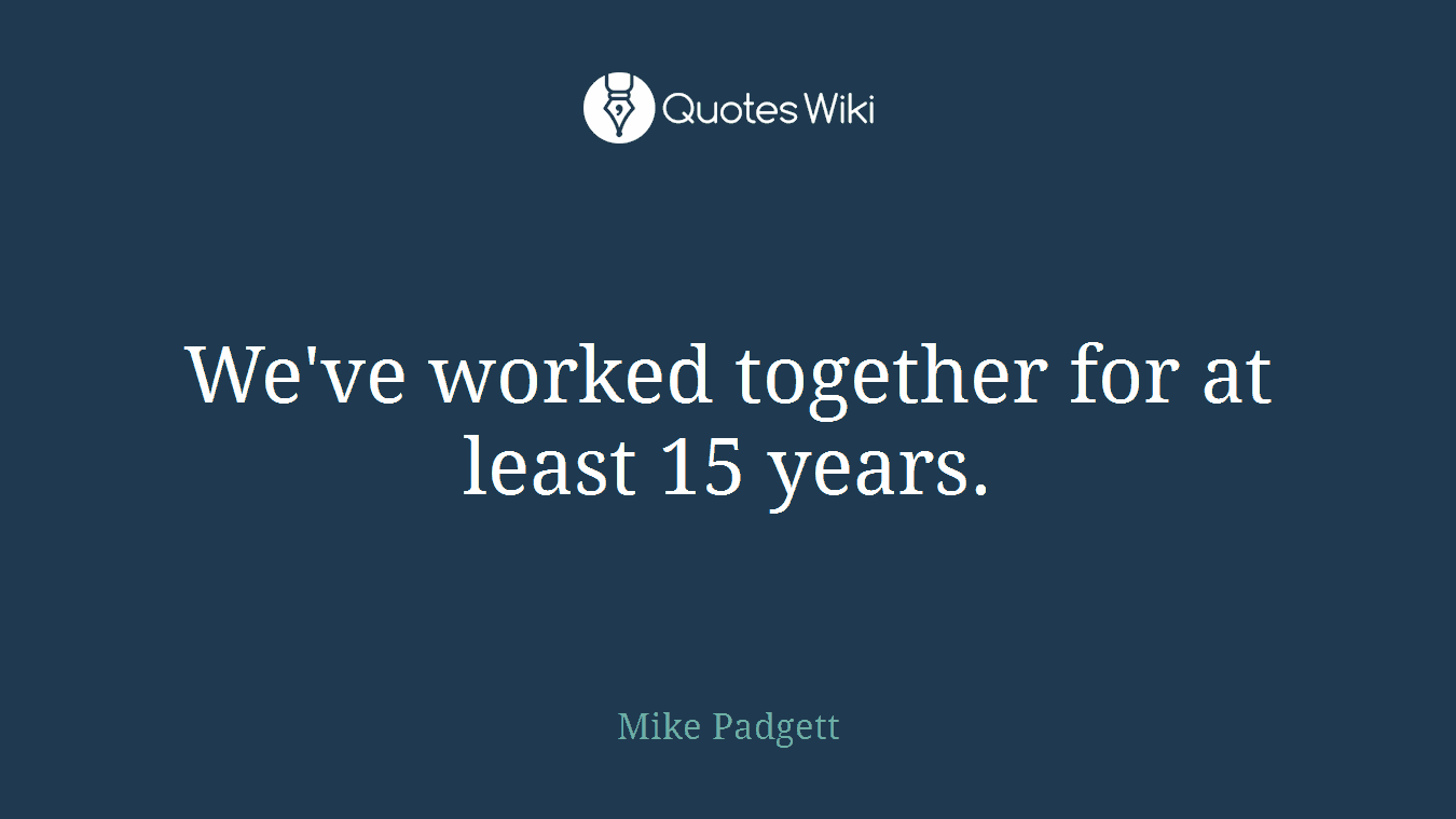 We've worked together for at least 15 years.